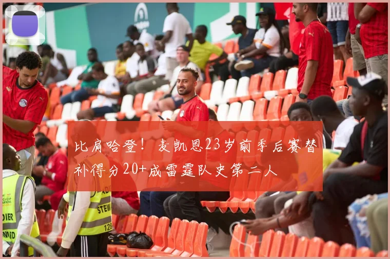 比肩哈登!麦凯恩23岁前季后赛替补得分20+成雷霆队史第二人