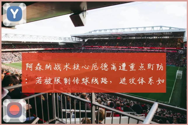 阿森纳战术核心厄德高遭重点盯防：若被限制传球线路，进攻体系如何运转