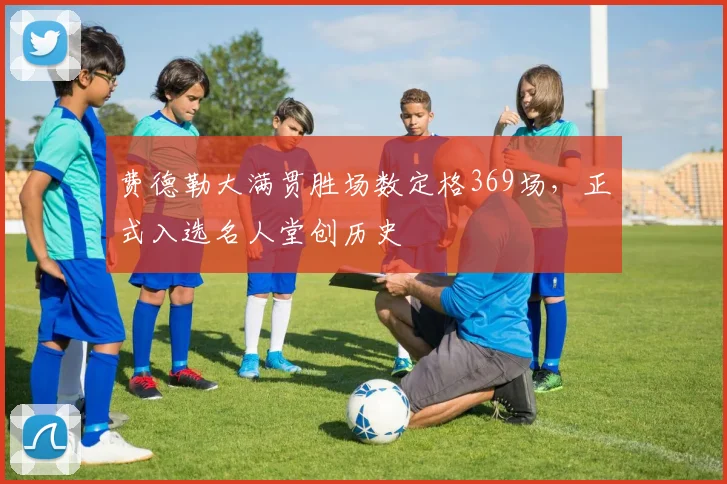 费德勒大满贯胜场数定格369场,正式入选名人堂创历史