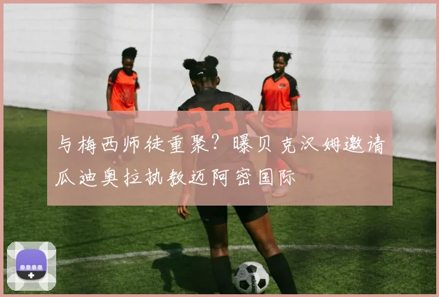 与梅西师徒重聚?曝贝克汉姆邀请瓜迪奥拉执教迈阿密国际