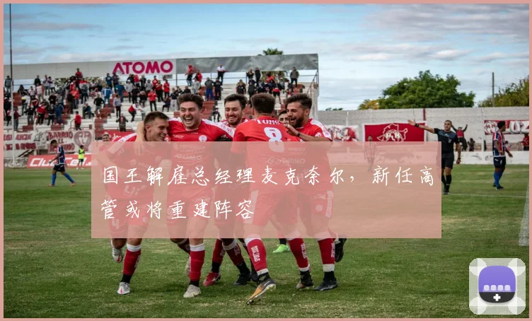 国王解雇总经理麦克奈尔,新任高管或将重建阵容