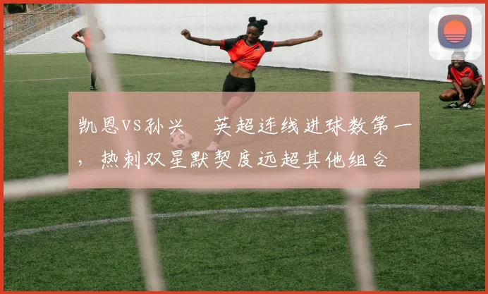 凯恩vs孙兴慜英超连线进球数第一，热刺双星默契度远超其他组合